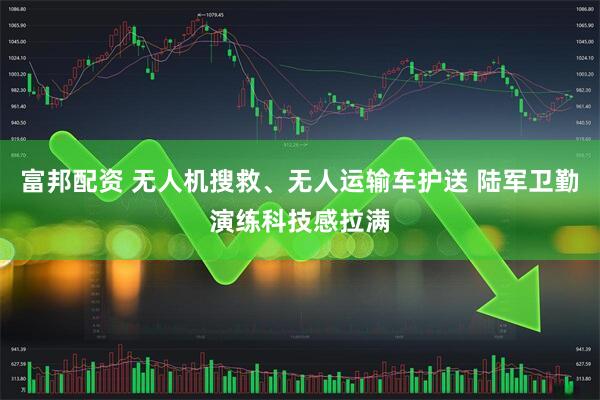 富邦配资 无人机搜救、无人运输车护送 陆军卫勤演练科技感拉满