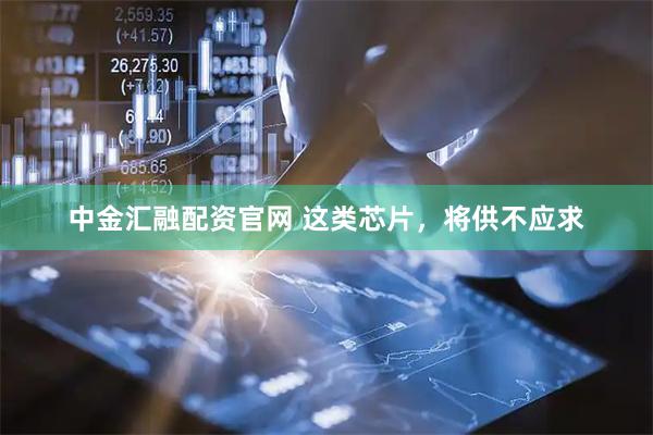 中金汇融配资官网 这类芯片，将供不应求
