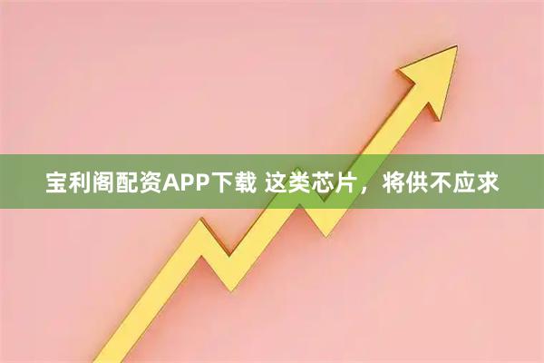 宝利阁配资APP下载 这类芯片，将供不应求