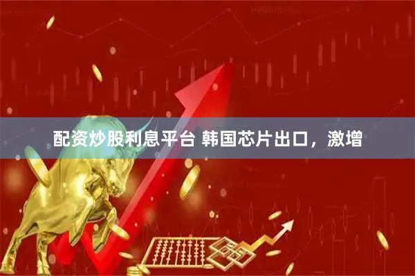 配资炒股利息平台 韩国芯片出口，激增