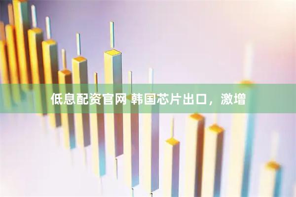 低息配资官网 韩国芯片出口，激增