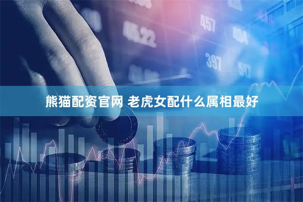 熊猫配资官网 老虎女配什么属相最好