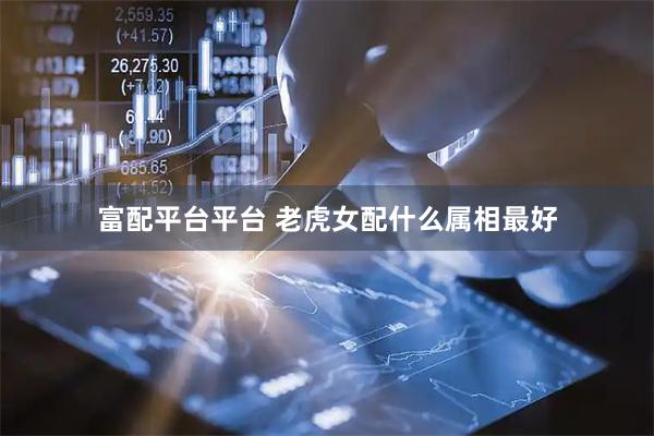 富配平台平台 老虎女配什么属相最好