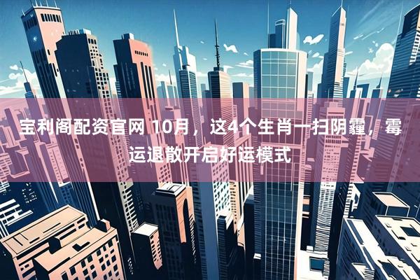 宝利阁配资官网 10月，这4个生肖一扫阴霾，霉运退散开启好运模式