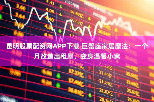 昆明股票配资网APP下载 巨蟹座家居魔法：一个月改造出租屋，变身温馨小窝