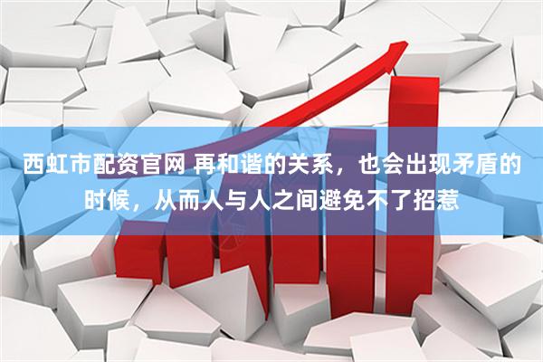 西虹市配资官网 再和谐的关系，也会出现矛盾的时候，从而人与人之间避免不了招惹