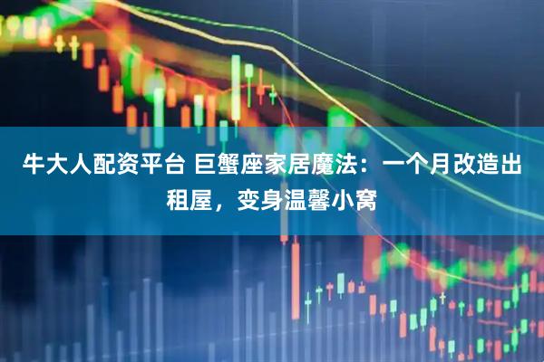 牛大人配资平台 巨蟹座家居魔法：一个月改造出租屋，变身温馨小窝