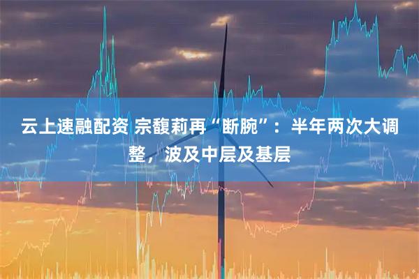 云上速融配资 宗馥莉再“断腕”：半年两次大调整，波及中层及基层