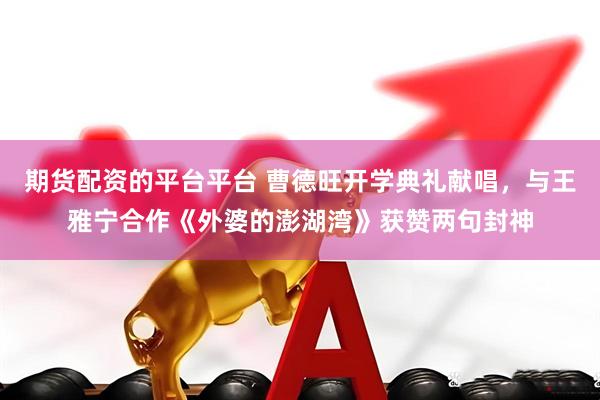 期货配资的平台平台 曹德旺开学典礼献唱，与王雅宁合作《外婆的澎湖湾》获赞两句封神