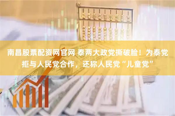 南昌股票配资网官网 泰两大政党撕破脸！为泰党拒与人民党合作，还称人民党“儿童党”