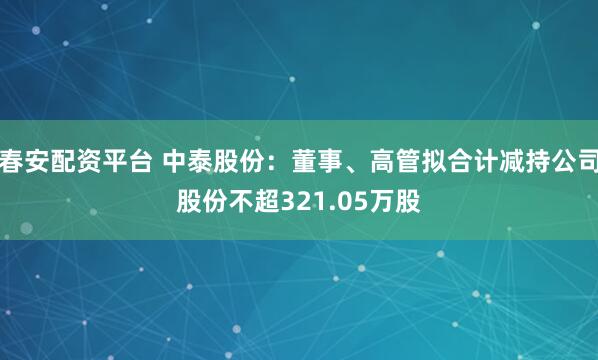 春安配资平台 中泰股份：董事、高管拟合计减持公司股份不超321.05万股