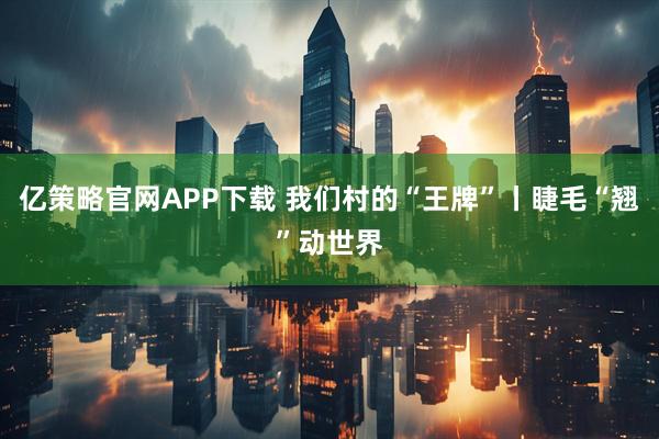 亿策略官网APP下载 我们村的“王牌”丨睫毛“翘”动世界
