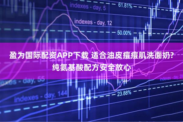 盈为国际配资APP下载 适合油皮痘痘肌洗面奶?纯氨基酸配方安全放心