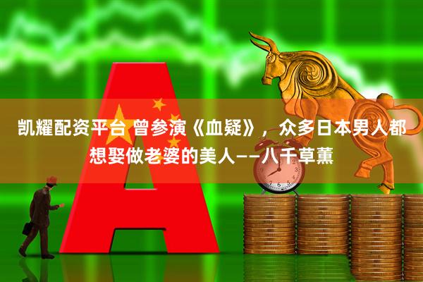 凯耀配资平台 曾参演《血疑》，众多日本男人都想娶做老婆的美人——八千草薫