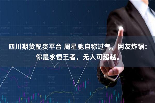 四川期货配资平台 周星驰自称过气，网友炸锅：你是永恒王者，无人可超越。