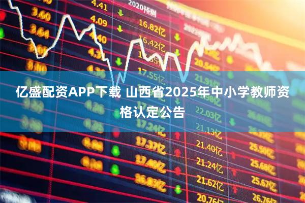 亿盛配资APP下载 山西省2025年中小学教师资格认定公告