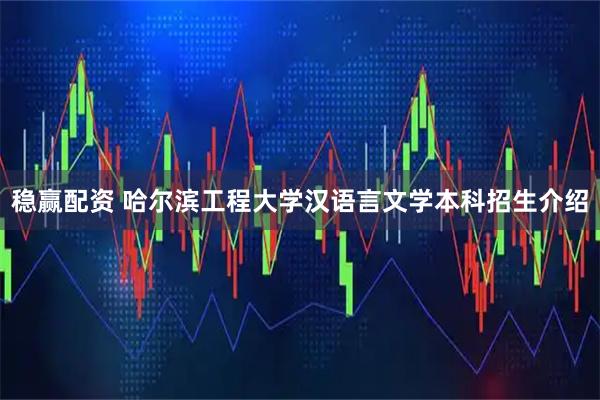 稳赢配资 哈尔滨工程大学汉语言文学本科招生介绍