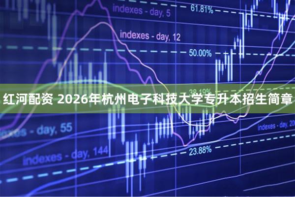 红河配资 2026年杭州电子科技大学专升本招生简章