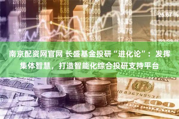 南京配资网官网 长盛基金投研“进化论”：发挥集体智慧，打造智能化综合投研支持平台