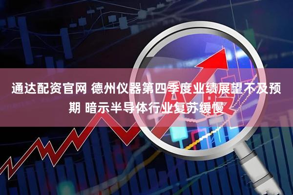 通达配资官网 德州仪器第四季度业绩展望不及预期 暗示半导体行业复苏缓慢