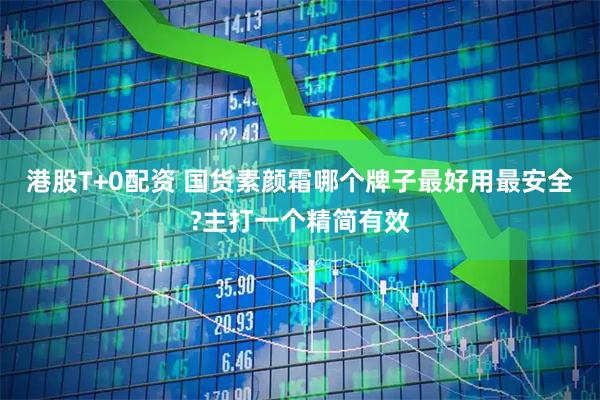 港股T+0配资 国货素颜霜哪个牌子最好用最安全?主打一个精简有效