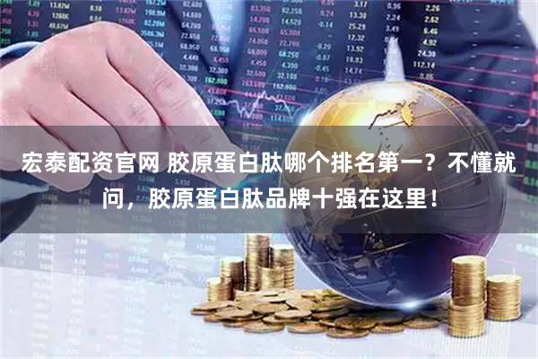 宏泰配资官网 胶原蛋白肽哪个排名第一？不懂就问，胶原蛋白肽品牌十强在这里！