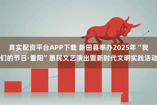 真实配资平台APP下载 新田县举办2025年“我们的节日·重阳”惠民文艺演出暨新时代文明实践活动