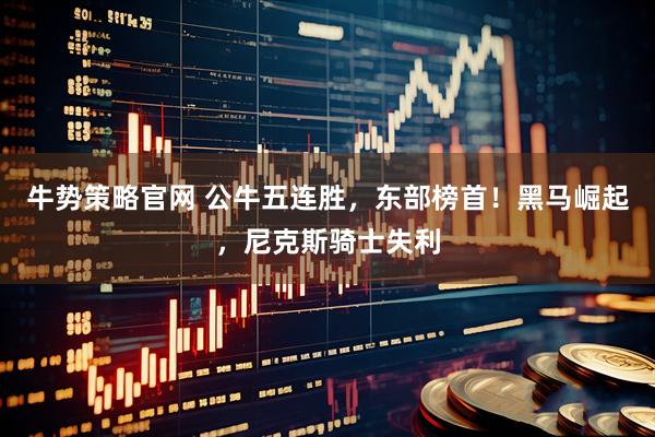 牛势策略官网 公牛五连胜，东部榜首！黑马崛起，尼克斯骑士失利