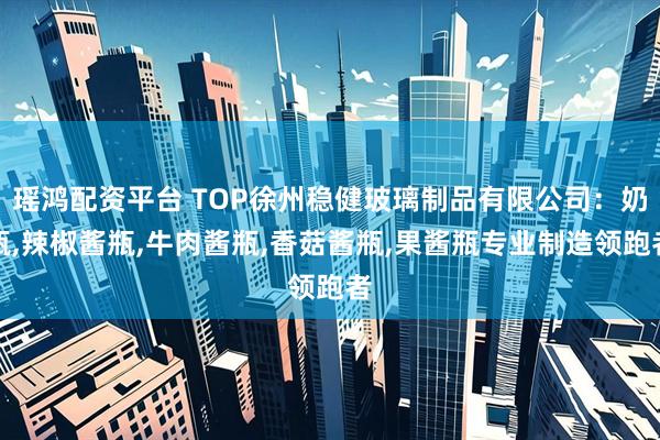 瑶鸿配资平台 TOP徐州稳健玻璃制品有限公司：奶瓶,辣椒酱瓶,牛肉酱瓶,香菇酱瓶,果酱瓶专业制造领跑者
