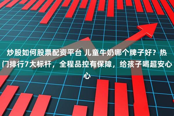 炒股如何股票配资平台 儿童牛奶哪个牌子好？热门排行7大标杆，全程品控有保障，给孩子喝超安心