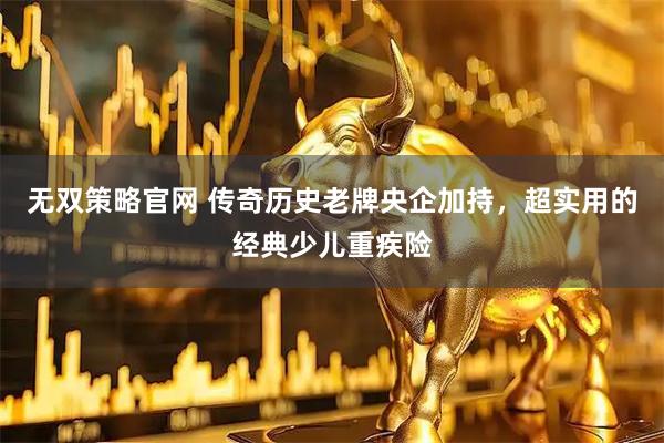 无双策略官网 传奇历史老牌央企加持，超实用的经典少儿重疾险