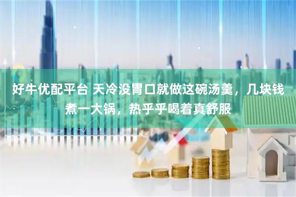 好牛优配平台 天冷没胃口就做这碗汤羹，几块钱煮一大锅，热乎乎喝着真舒服