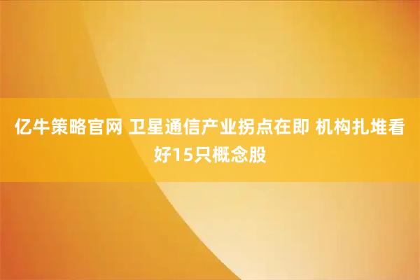 亿牛策略官网 卫星通信产业拐点在即 机构扎堆看好15只概念股