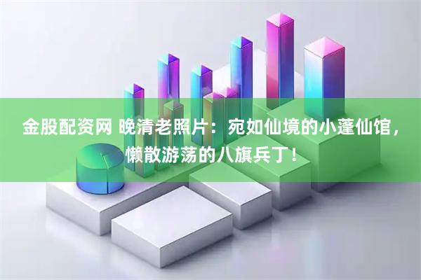 金股配资网 晚清老照片：宛如仙境的小蓬仙馆，懒散游荡的八旗兵丁！