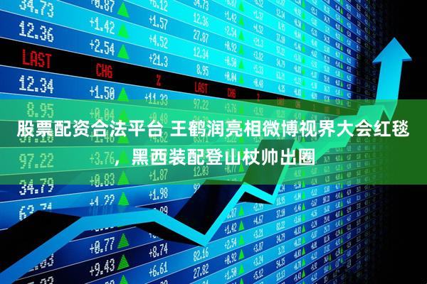 股票配资合法平台 王鹤润亮相微博视界大会红毯，黑西装配登山杖帅出圈