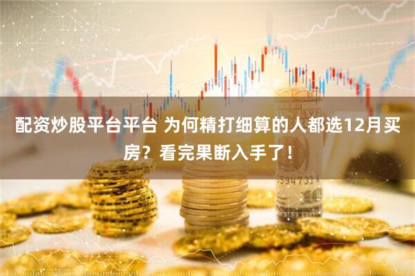 配资炒股平台平台 为何精打细算的人都选12月买房？看完果断入手了！