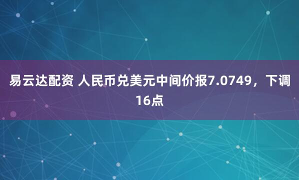 易云达配资 人民币兑美元中间价报7.0749，下调16点