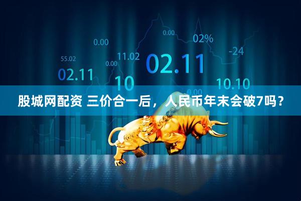 股城网配资 三价合一后，人民币年末会破7吗？