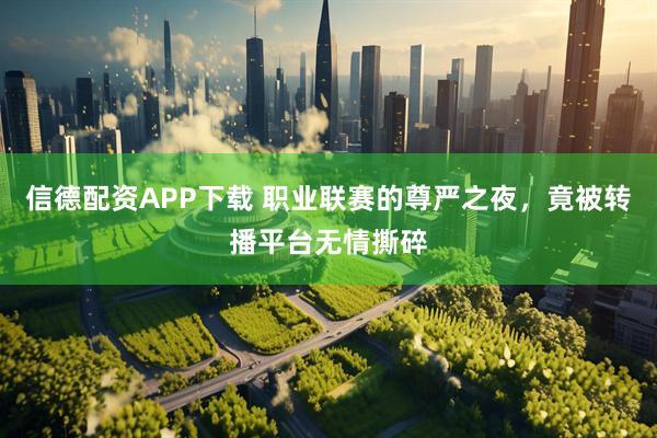 信德配资APP下载 职业联赛的尊严之夜，竟被转播平台无情撕碎