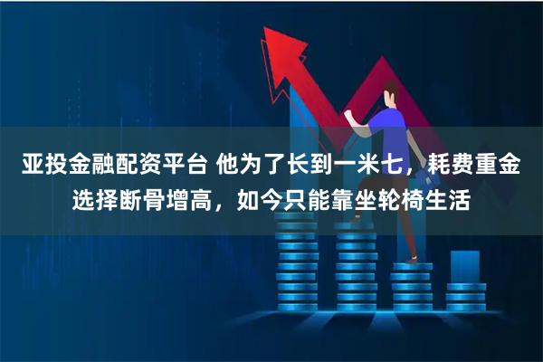 亚投金融配资平台 他为了长到一米七，耗费重金选择断骨增高，如今只能靠坐轮椅生活
