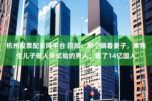 杭州股票配资网平台 回顾：那个瞒着妻子，拿亲生儿子做人体试验的男人，救了14亿国人