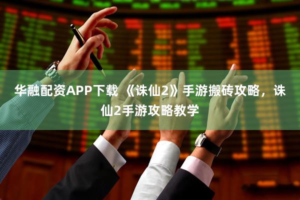 华融配资APP下载 《诛仙2》手游搬砖攻略，诛仙2手游攻略教学