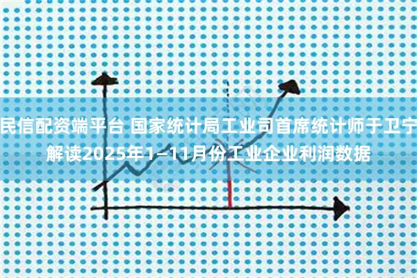 民信配资端平台 国家统计局工业司首席统计师于卫宁解读2025年1—11月份工业企业利润数据