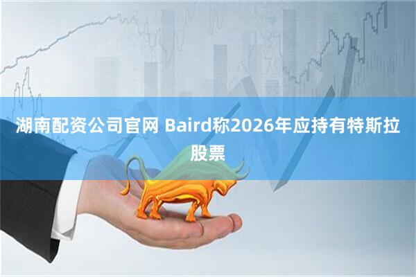 湖南配资公司官网 Baird称2026年应持有特斯拉股票