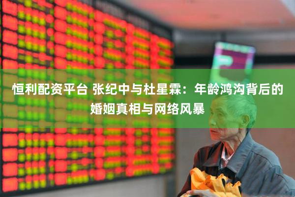 恒利配资平台 张纪中与杜星霖：年龄鸿沟背后的婚姻真相与网络风暴