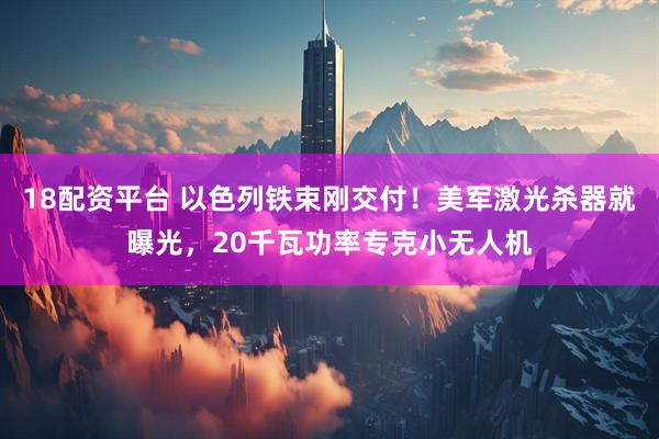 18配资平台 以色列铁束刚交付！美军激光杀器就曝光，20千瓦功率专克小无人机
