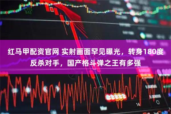 红马甲配资官网 实射画面罕见曝光，转身180度反杀对手，国产格斗弹之王有多强