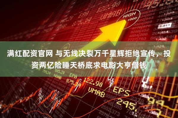 满红配资官网 与无线决裂万千星辉拒绝宣传，投资两亿险睡天桥底求电影大亨借钱