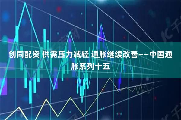 创同配资 供需压力减轻 通胀继续改善——中国通胀系列十五