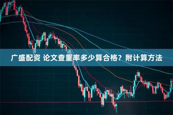 广盛配资 论文查重率多少算合格？附计算方法